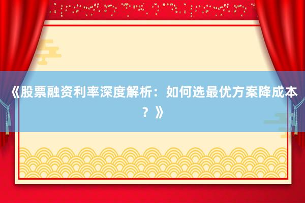 《股票融资利率深度解析：如何选最优方案降成本？》