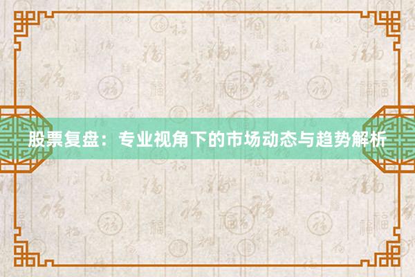 股票复盘：专业视角下的市场动态与趋势解析