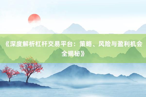 《深度解析杠杆交易平台：策略、风险与盈利机会全揭秘》