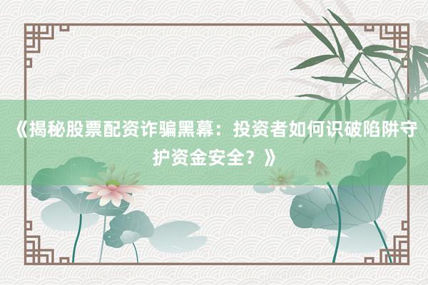 《揭秘股票配资诈骗黑幕：投资者如何识破陷阱守护资金安全？》
