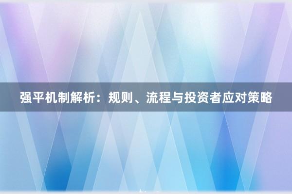 强平机制解析：规则、流程与投资者应对策略