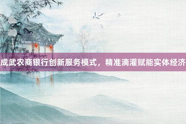 成武农商银行创新服务模式，精准滴灌赋能实体经济
