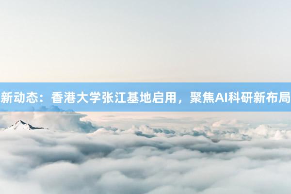 新动态：香港大学张江基地启用，聚焦AI科研新布局