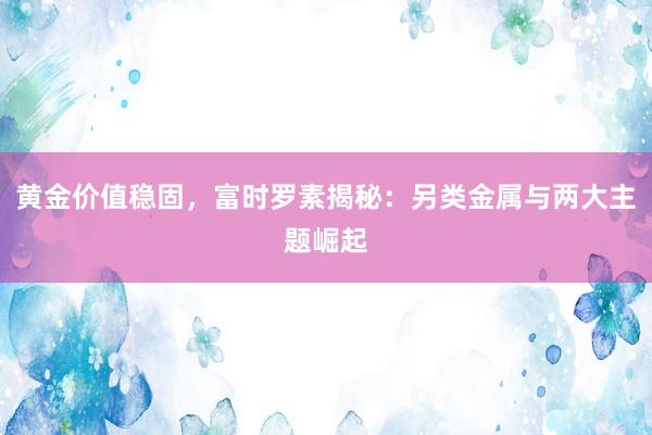 黄金价值稳固，富时罗素揭秘：另类金属与两大主题崛起