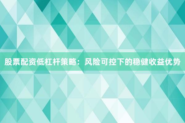 股票配资低杠杆策略：风险可控下的稳健收益优势