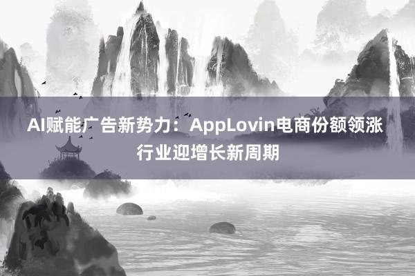 AI赋能广告新势力：AppLovin电商份额领涨 行业迎增长新周期