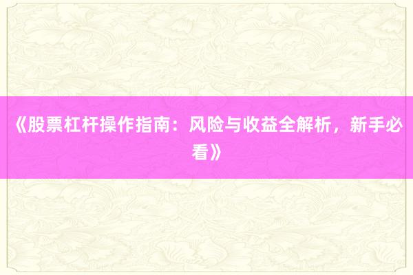 《股票杠杆操作指南：风险与收益全解析，新手必看》