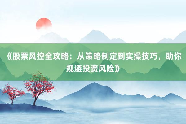《股票风控全攻略：从策略制定到实操技巧，助你规避投资风险》