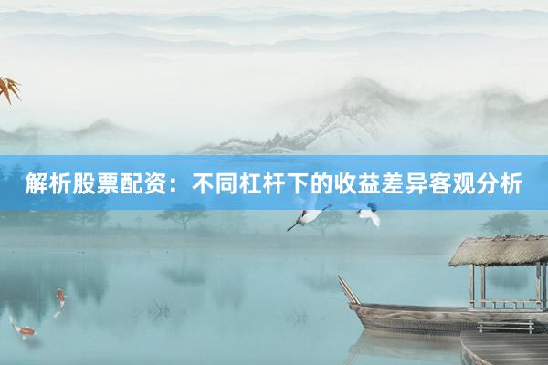 解析股票配资：不同杠杆下的收益差异客观分析