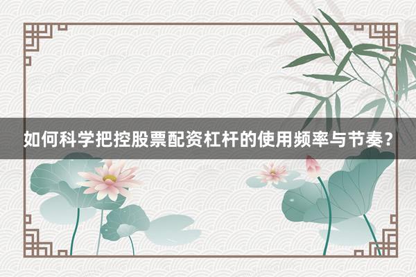 如何科学把控股票配资杠杆的使用频率与节奏？
