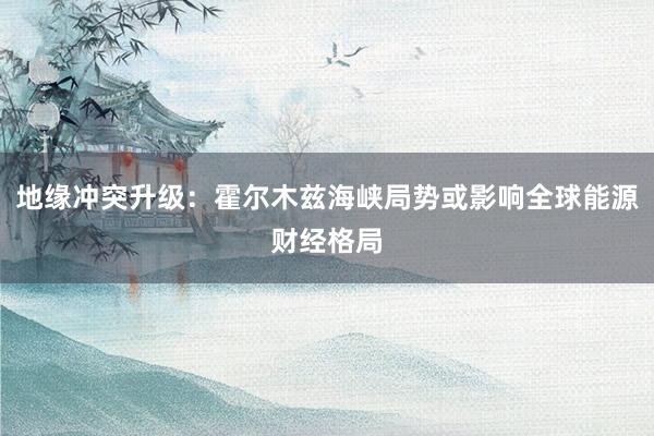 地缘冲突升级：霍尔木兹海峡局势或影响全球能源财经格局