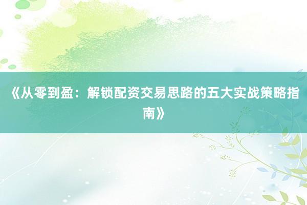 《从零到盈：解锁配资交易思路的五大实战策略指南》