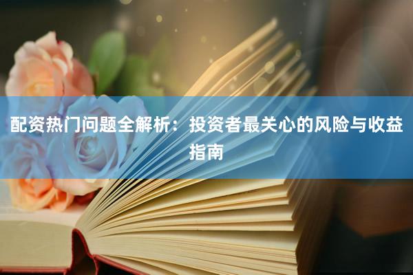 配资热门问题全解析：投资者最关心的风险与收益指南
