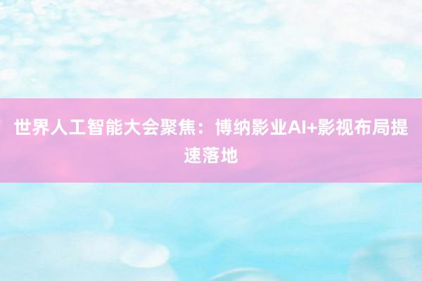 世界人工智能大会聚焦：博纳影业AI+影视布局提速落地