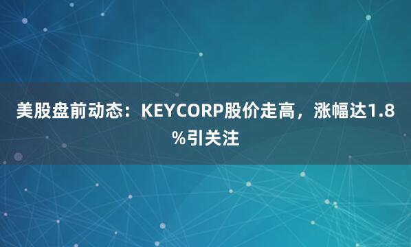 美股盘前动态：KEYCORP股价走高，涨幅达1.8%引关注
