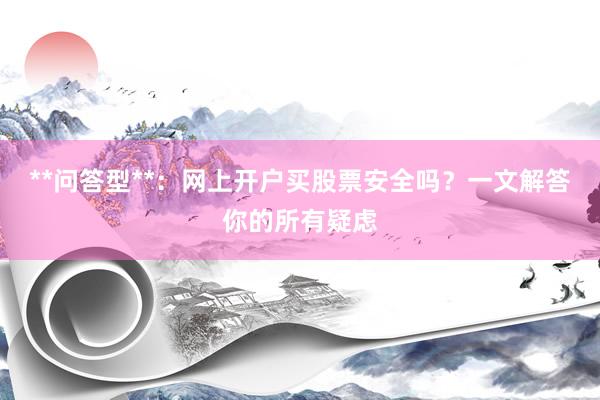 **问答型**：网上开户买股票安全吗？一文解答你的所有疑虑