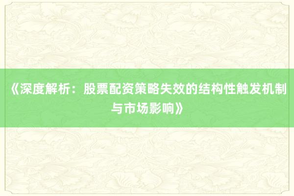 《深度解析：股票配资策略失效的结构性触发机制与市场影响》