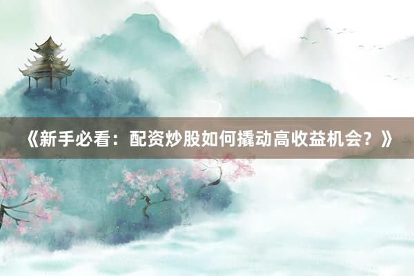 《新手必看：配资炒股如何撬动高收益机会？》