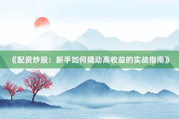 《配资炒股：新手如何撬动高收益的实战指南》
