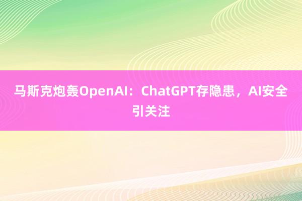 马斯克炮轰OpenAI：ChatGPT存隐患，AI安全引关注