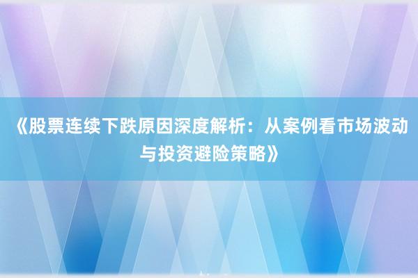 《股票连续下跌原因深度解析：从案例看市场波动与投资避险策略》