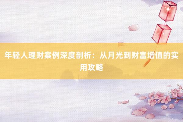 年轻人理财案例深度剖析：从月光到财富增值的实用攻略