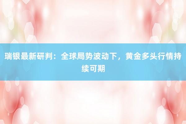 瑞银最新研判：全球局势波动下，黄金多头行情持续可期
