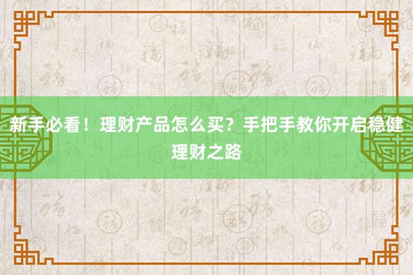 新手必看！理财产品怎么买？手把手教你开启稳健理财之路