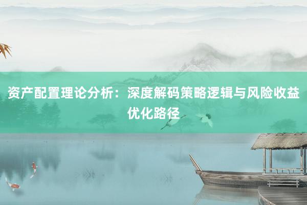 资产配置理论分析：深度解码策略逻辑与风险收益优化路径