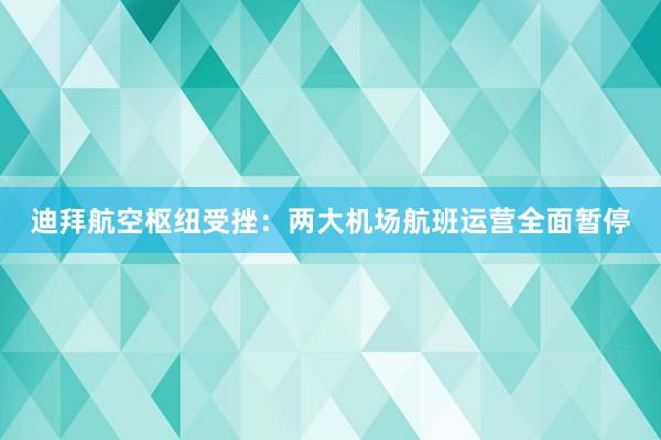 迪拜航空枢纽受挫：两大机场航班运营全面暂停