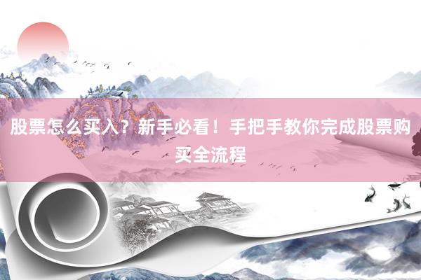 股票怎么买入？新手必看！手把手教你完成股票购买全流程