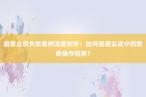 股票止损失败案例深度剖析：如何规避实战中的致命操作陷阱？