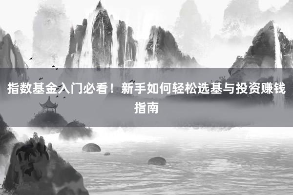 指数基金入门必看！新手如何轻松选基与投资赚钱指南