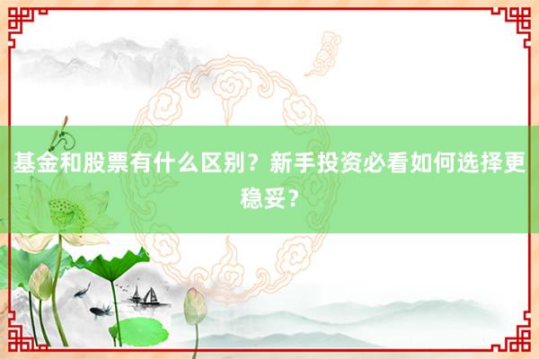 基金和股票有什么区别？新手投资必看如何选择更稳妥？