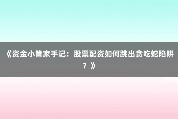 《资金小管家手记：股票配资如何跳出贪吃蛇陷阱？》