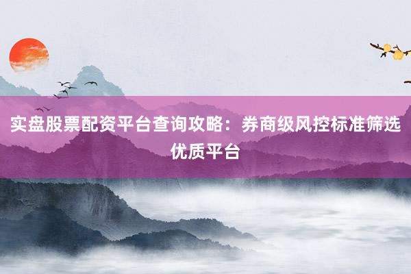 实盘股票配资平台查询攻略：券商级风控标准筛选优质平台
