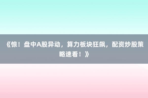 《惊！盘中A股异动，算力板块狂飙，配资炒股策略速看！》