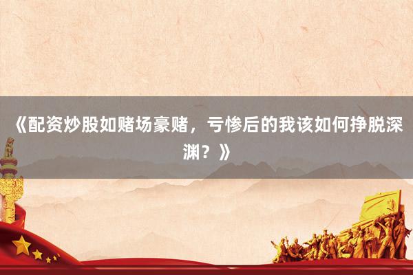 《配资炒股如赌场豪赌，亏惨后的我该如何挣脱深渊？》