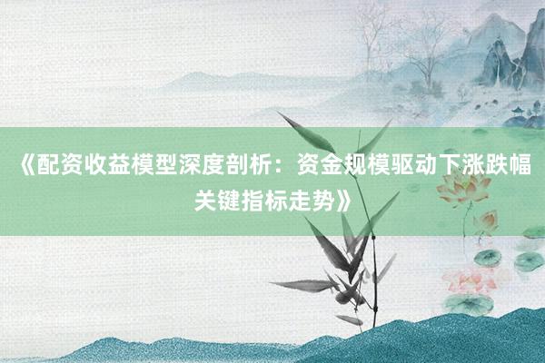 《配资收益模型深度剖析：资金规模驱动下涨跌幅关键指标走势》