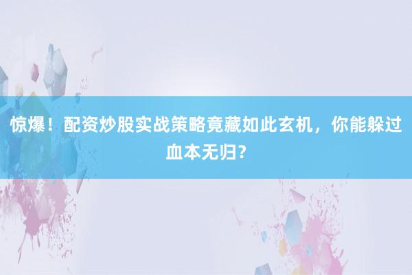 惊爆！配资炒股实战策略竟藏如此玄机，你能躲过血本无归？