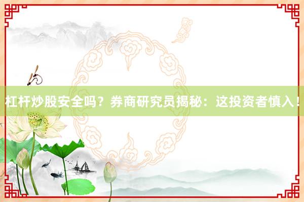杠杆炒股安全吗？券商研究员揭秘：这投资者慎入！