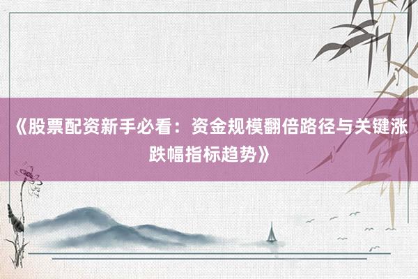 《股票配资新手必看：资金规模翻倍路径与关键涨跌幅指标趋势》