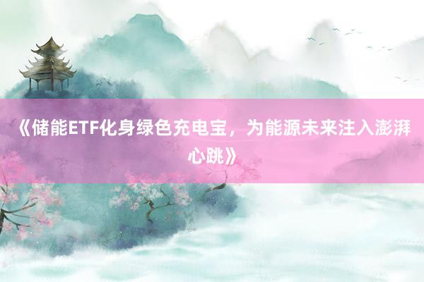 《储能ETF化身绿色充电宝，为能源未来注入澎湃心跳》