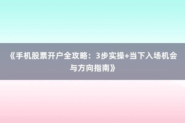 《手机股票开户全攻略：3步实操+当下入场机会与方向指南》