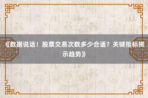《数据说话！股票交易次数多少合适？关键指标揭示趋势》