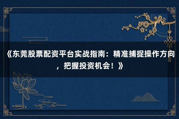 《东莞股票配资平台实战指南：精准捕捉操作方向，把握投资机会！》