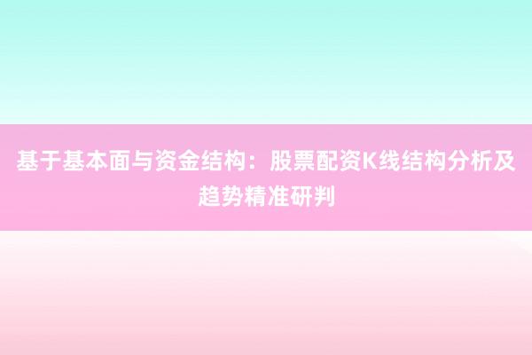 基于基本面与资金结构：股票配资K线结构分析及趋势精准研判