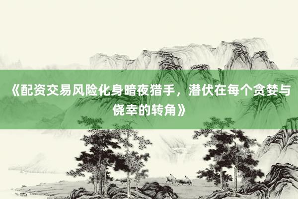 《配资交易风险化身暗夜猎手，潜伏在每个贪婪与侥幸的转角》