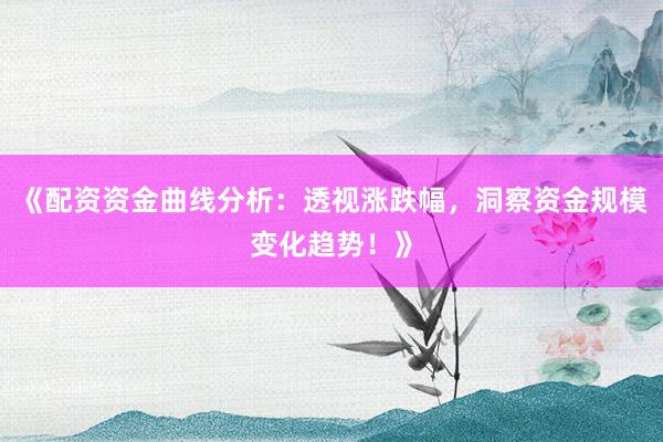 《配资资金曲线分析：透视涨跌幅，洞察资金规模变化趋势！》