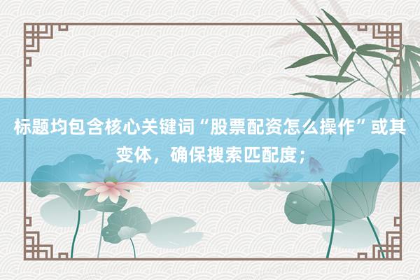 标题均包含核心关键词“股票配资怎么操作”或其变体，确保搜索匹配度；